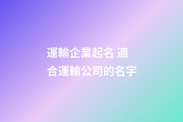運輸企業起名 適合運輸公司的名字-第1張-公司起名-玄機派